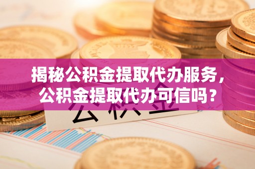 宁蒗揭秘公积金提取代办服务，公积金提取代办可信吗？
