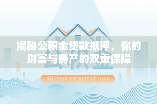 宁蒗揭秘公积金贷款抵押，你的财富与房产的双重保障