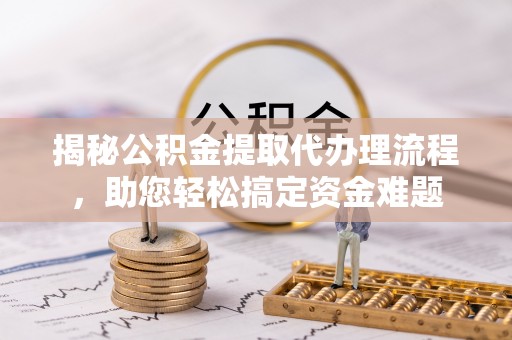 宁蒗揭秘公积金提取代办理流程，助您轻松搞定资金难题