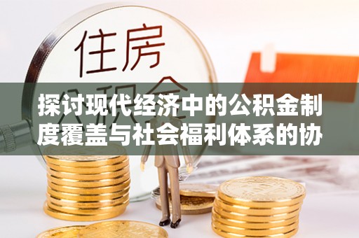 宁蒗探讨现代经济中的公积金制度覆盖与社会福利体系的协同发展
