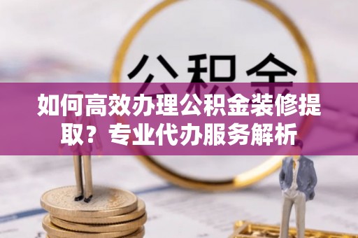 宁蒗如何高效办理公积金装修提取？专业代办服务解析