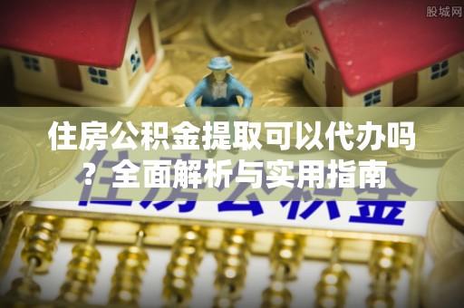 宁蒗住房公积金提取可以代办吗？全面解析与实用指南