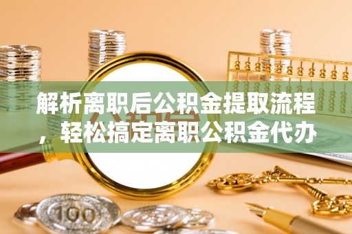 宁蒗解析离职后公积金提取流程，轻松搞定离职公积金代办提取手续