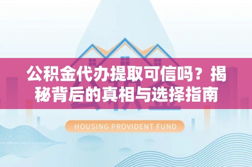 宁蒗公积金代办提取可信吗？揭秘背后的真相与选择指南