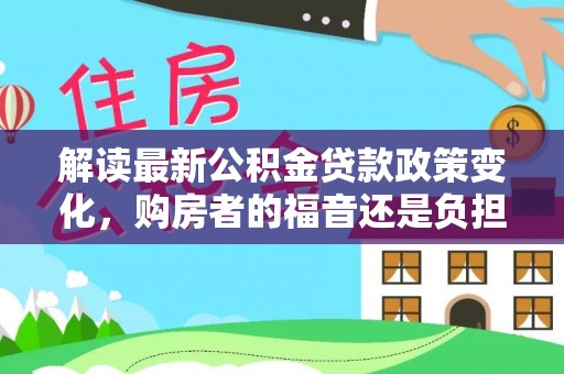 宁蒗解读最新公积金贷款政策变化，购房者的福音还是负担？