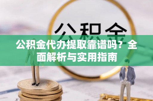 宁蒗公积金代办提取靠谱吗？全面解析与实用指南