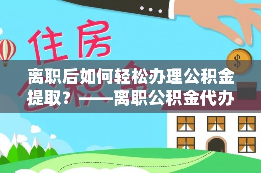 宁蒗离职后如何轻松办理公积金提取？——离职公积金代办提取服务详解