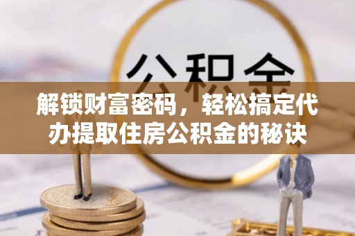 宁蒗解锁财富密码，轻松搞定代办提取住房公积金的秘诀