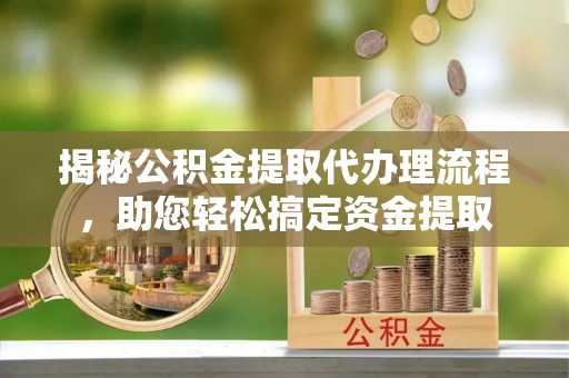 宁蒗揭秘公积金提取代办理流程，助您轻松搞定资金提取