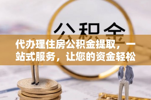 宁蒗代办理住房公积金提取，一站式服务，让您的资金轻松到账
