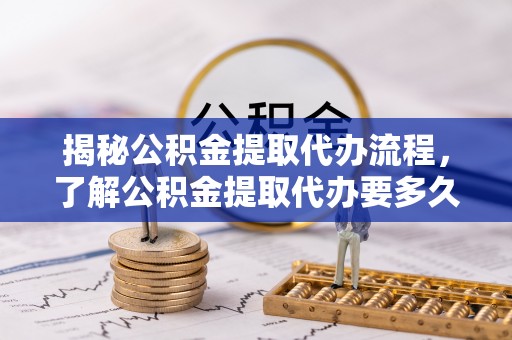 宁蒗揭秘公积金提取代办流程，了解公积金提取代办要多久的关键因素