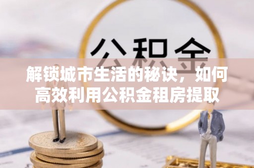 宁蒗解锁城市生活的秘诀，如何高效利用公积金租房提取
