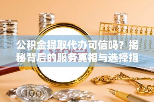 宁蒗公积金提取代办可信吗？揭秘背后的服务真相与选择指南