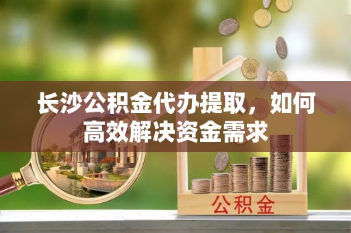 宁蒗长沙公积金代办提取，如何高效解决资金需求