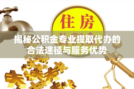 宁蒗揭秘公积金专业提取代办的合法途径与服务优势