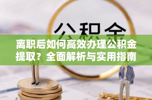 宁蒗离职后如何高效办理公积金提取？全面解析与实用指南