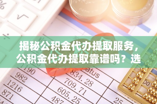 宁蒗揭秘公积金代办提取服务，公积金代办提取靠谱吗？选择前你需要知道这些！