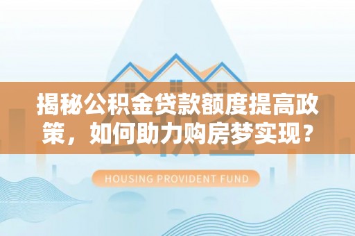 宁蒗揭秘公积金贷款额度提高政策，如何助力购房梦实现？