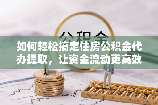 宁蒗如何轻松搞定住房公积金代办提取，让资金流动更高效