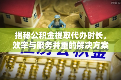 宁蒗揭秘公积金提取代办时长，效率与服务并重的解决方案