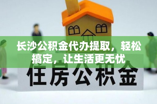 宁蒗长沙公积金代办提取，轻松搞定，让生活更无忧