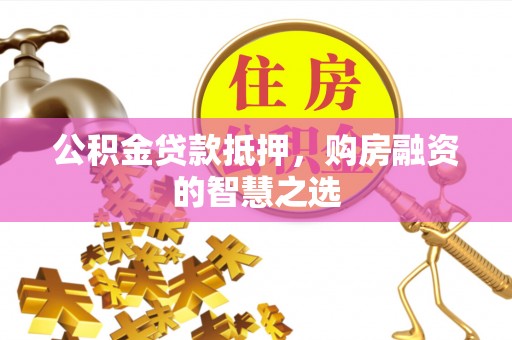 宁蒗公积金贷款抵押，购房融资的智慧之选
