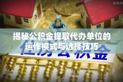 宁蒗揭秘公积金提取代办单位的运作模式与选择技巧