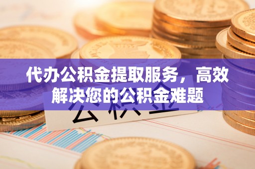 宁蒗代办公积金提取服务，高效解决您的公积金难题