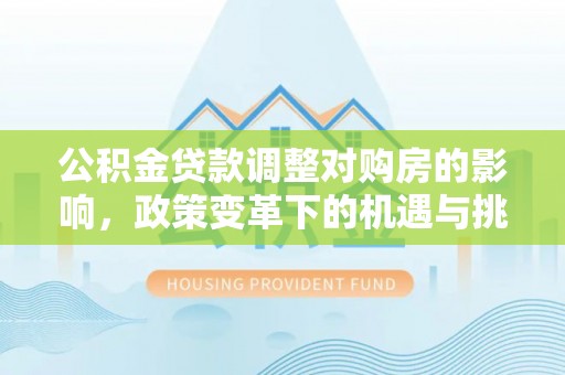 宁蒗公积金贷款调整对购房的影响，政策变革下的机遇与挑战