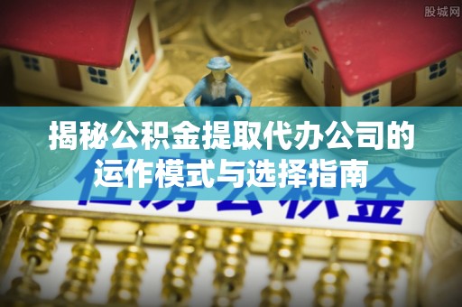 宁蒗揭秘公积金提取代办公司的运作模式与选择指南