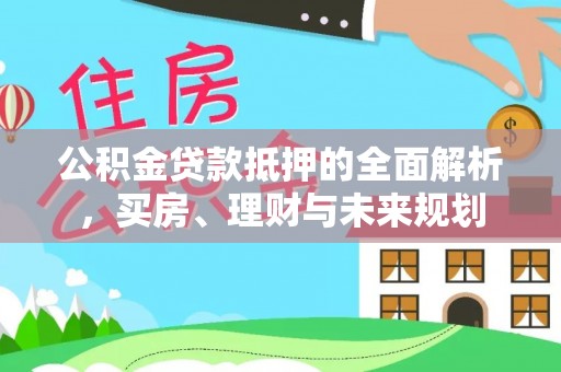宁蒗公积金贷款抵押的全面解析，买房、理财与未来规划