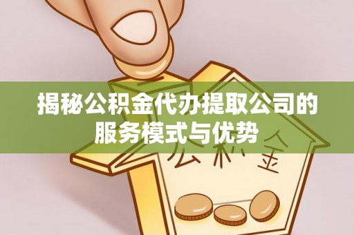 宁蒗揭秘公积金代办提取公司的服务模式与优势