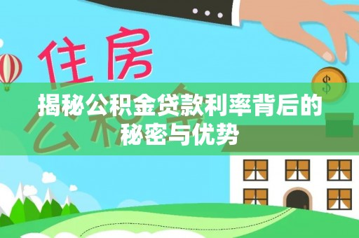 宁蒗揭秘公积金贷款利率背后的秘密与优势