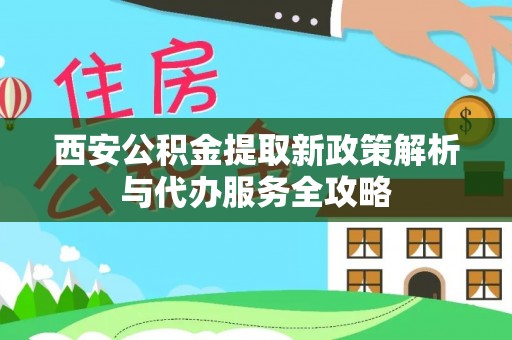 宁蒗西安公积金提取新政策解析与代办服务全攻略