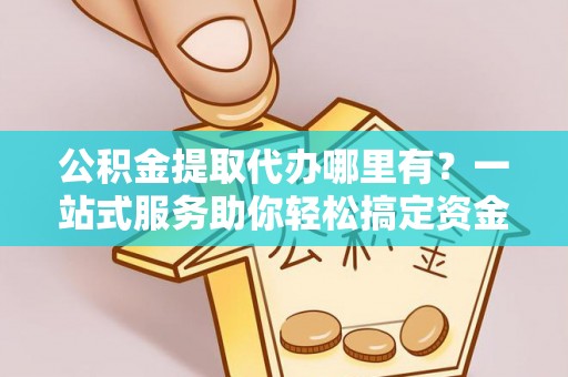 宁蒗公积金提取代办哪里有？一站式服务助你轻松搞定资金难题