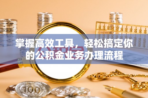 宁蒗掌握高效工具，轻松搞定你的公积金业务办理流程
