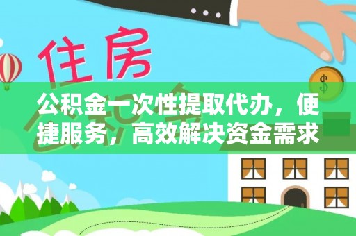 宁蒗公积金一次性提取代办，便捷服务，高效解决资金需求