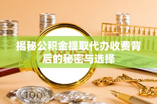 宁蒗揭秘公积金提取代办收费背后的秘密与选择