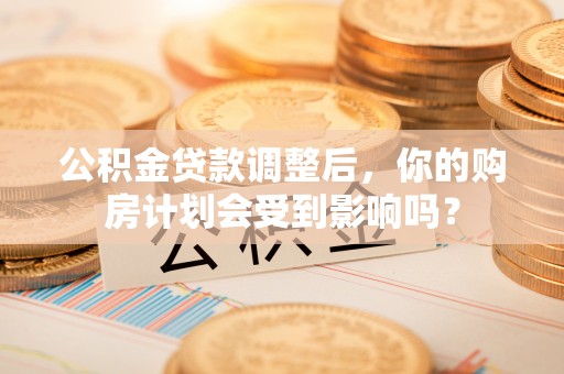 宁蒗公积金贷款调整后，你的购房计划会受到影响吗？