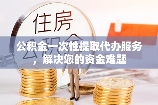 宁蒗公积金一次性提取代办服务，解决您的资金难题