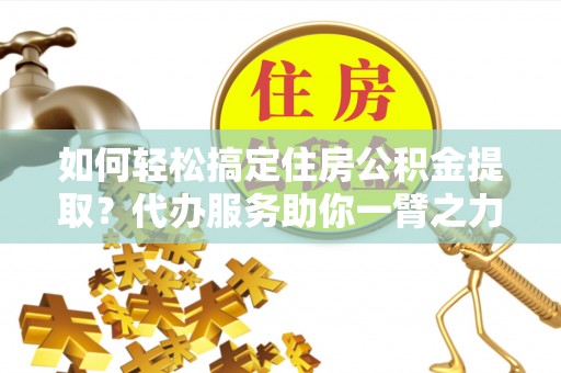 宁蒗如何轻松搞定住房公积金提取？代办服务助你一臂之力