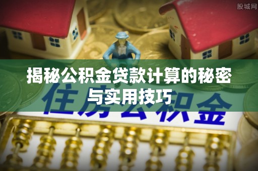 宁蒗揭秘公积金贷款计算的秘密与实用技巧