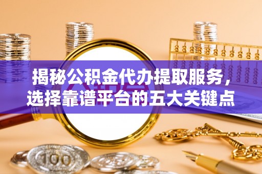 宁蒗揭秘公积金代办提取服务，选择靠谱平台的五大关键点