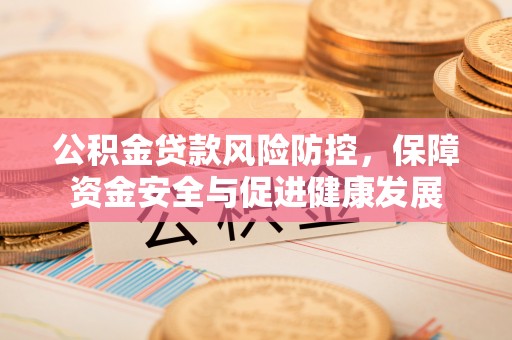 宁蒗公积金贷款风险防控，保障资金安全与促进健康发展