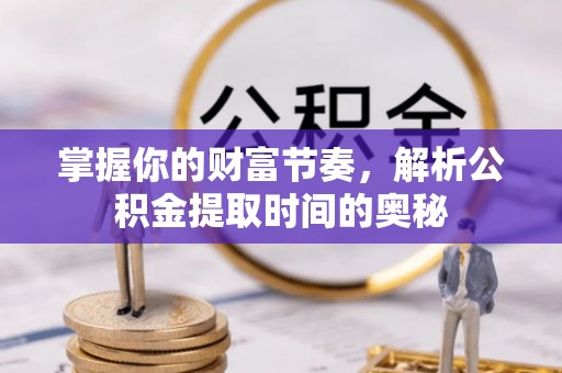 宁蒗掌握你的财富节奏，解析公积金提取时间的奥秘