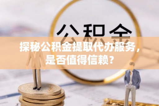 宁蒗探秘公积金提取代办服务，是否值得信赖？