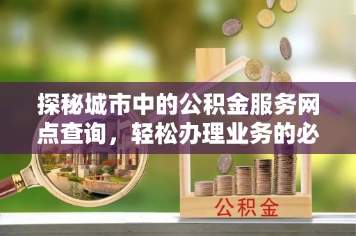 宁蒗探秘城市中的公积金服务网点查询，轻松办理业务的必备指南