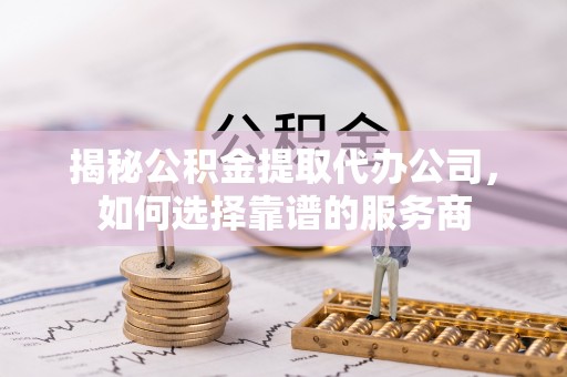 宁蒗揭秘公积金提取代办公司，如何选择靠谱的服务商