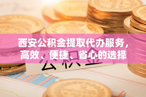 宁蒗西安公积金提取代办服务，高效、便捷、省心的选择