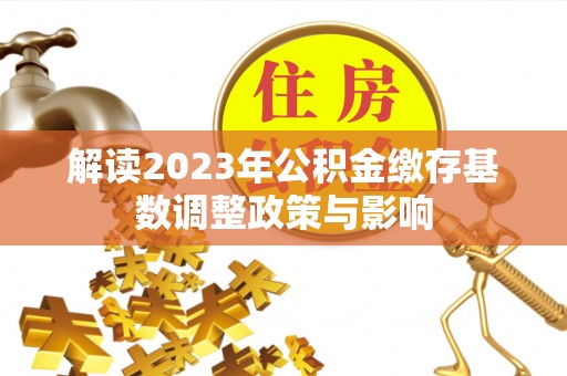 宁蒗解读2023年公积金缴存基数调整政策与影响